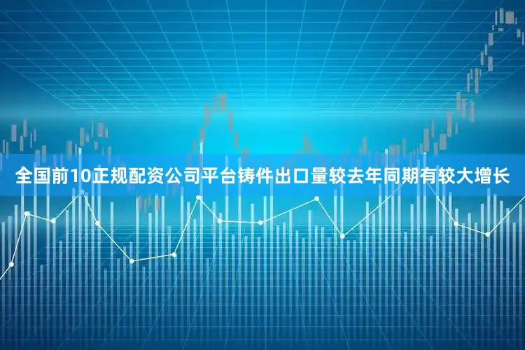 全国前10正规配资公司平台铸件出口量较去年同期有较大增长