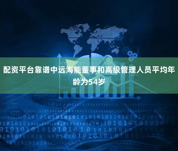 配资平台靠谱中远海能董事和高级管理人员平均年龄为54岁