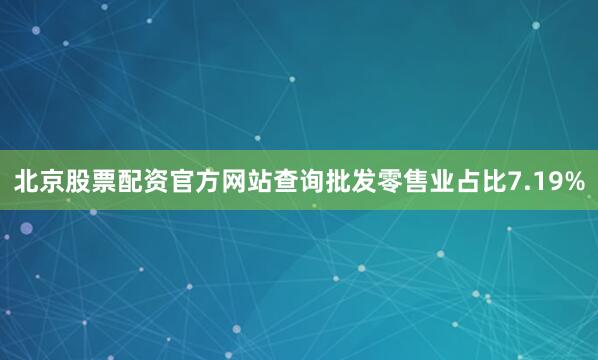 北京股票配资官方网站查询批发零售业占比7.19%