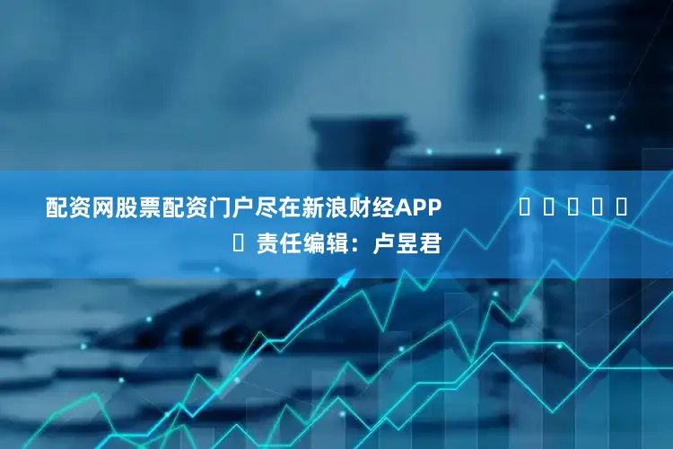配资网股票配资门户尽在新浪财经APP            						责任编辑：卢昱君