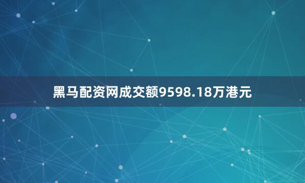 黑马配资网成交额9598.18万港元