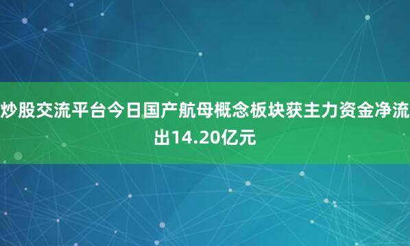 炒股交流平台今日国产航母概念板块获主力资金净流出14.20亿元