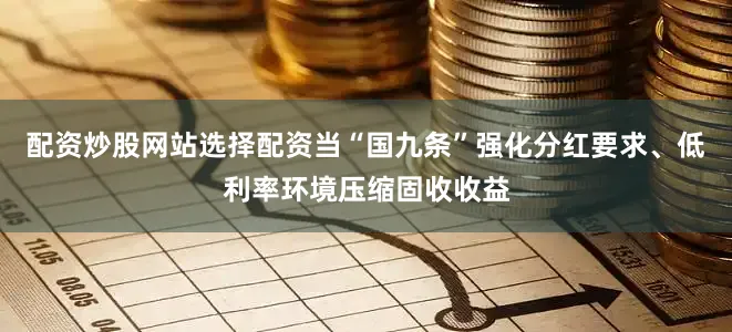配资炒股网站选择配资当“国九条”强化分红要求、低利率环境压缩固收收益