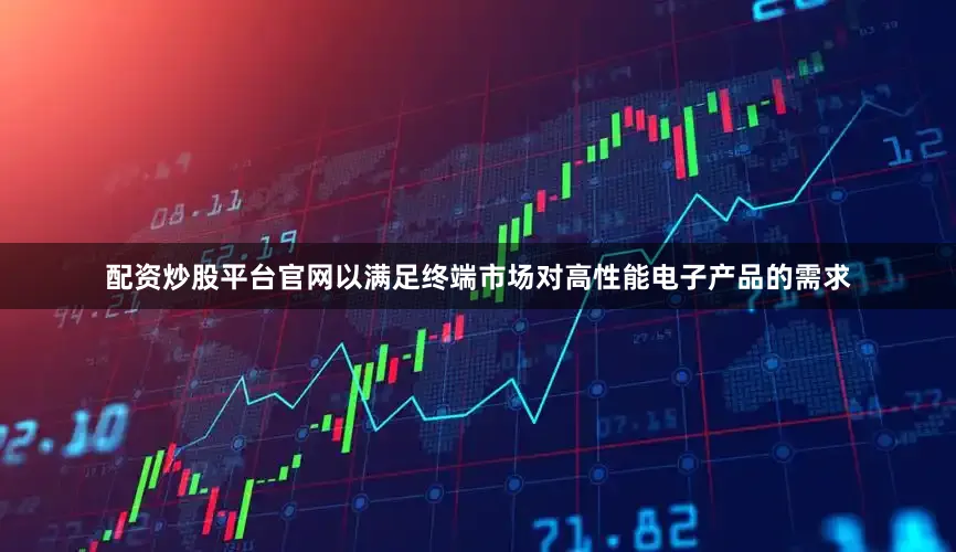 配资炒股平台官网以满足终端市场对高性能电子产品的需求
