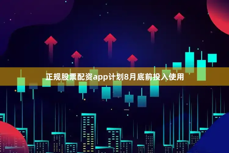 正规股票配资app计划8月底前投入使用