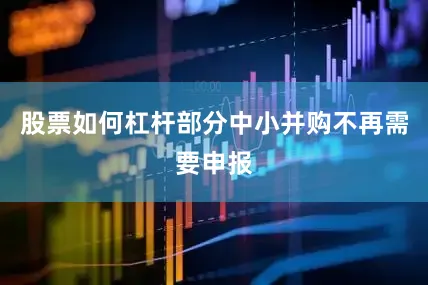股票如何杠杆部分中小并购不再需要申报