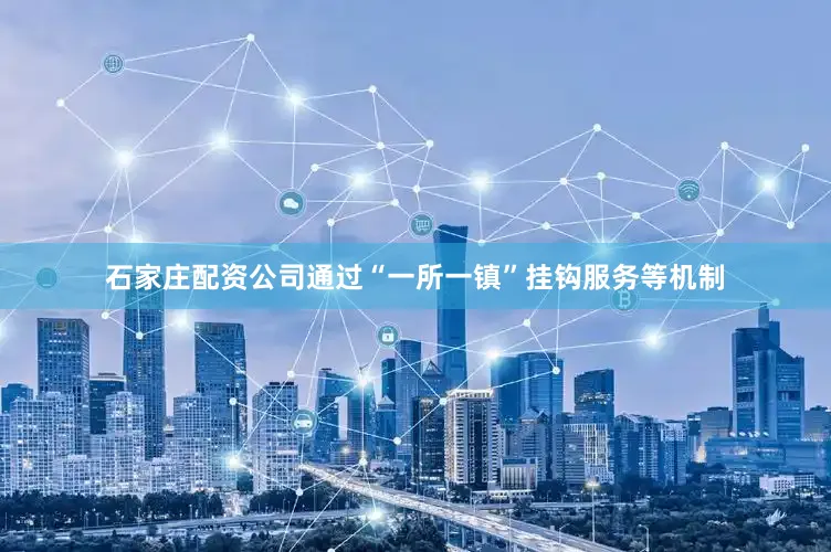 石家庄配资公司通过“一所一镇”挂钩服务等机制