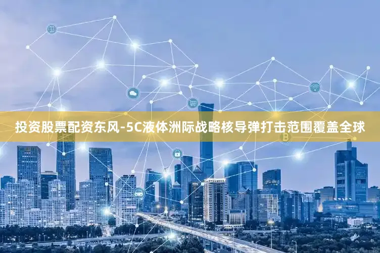投资股票配资东风-5C液体洲际战略核导弹打击范围覆盖全球