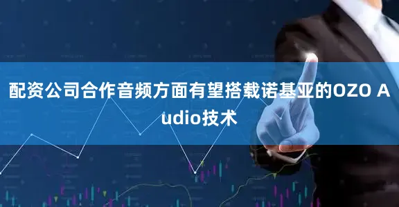 配资公司合作音频方面有望搭载诺基亚的OZO Audio技术