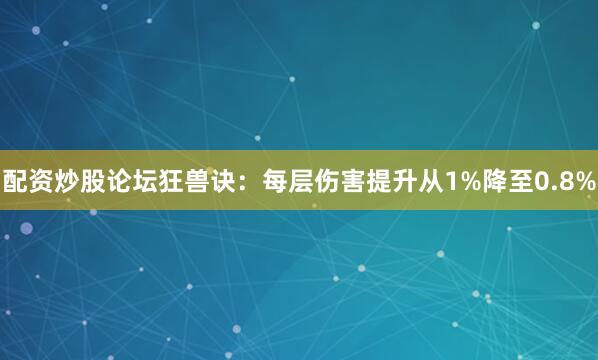 配资炒股论坛狂兽诀：每层伤害提升从1%降至0.8%