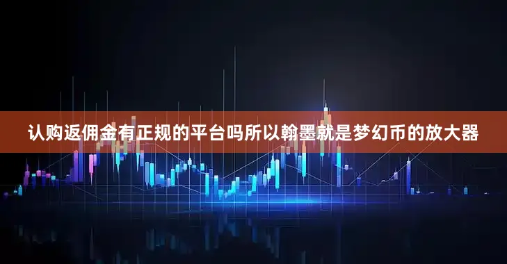 认购返佣金有正规的平台吗所以翰墨就是梦幻币的放大器