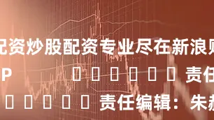 配资炒股配资专业尽在新浪财经APP            						责任编辑：朱赫楠