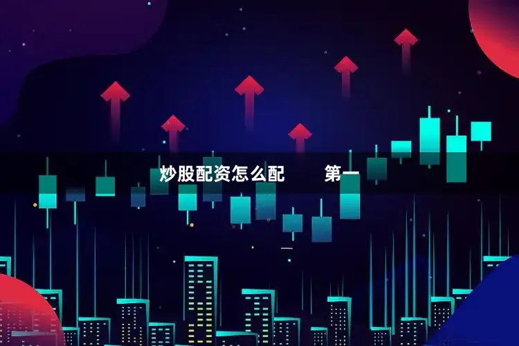 炒股配资怎么配        第一