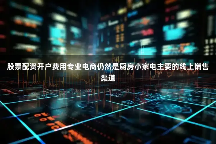 股票配资开户费用专业电商仍然是厨房小家电主要的线上销售渠道