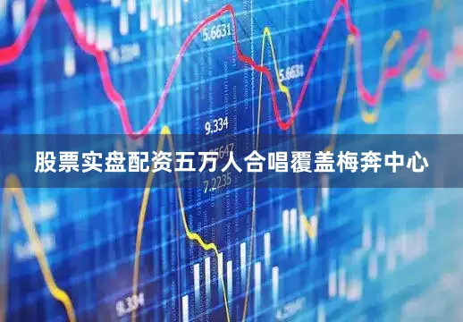 股票实盘配资五万人合唱覆盖梅奔中心