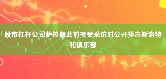 股市杠杆公司萨拉赫此前接受采访时公开抨击斯洛特和俱乐部