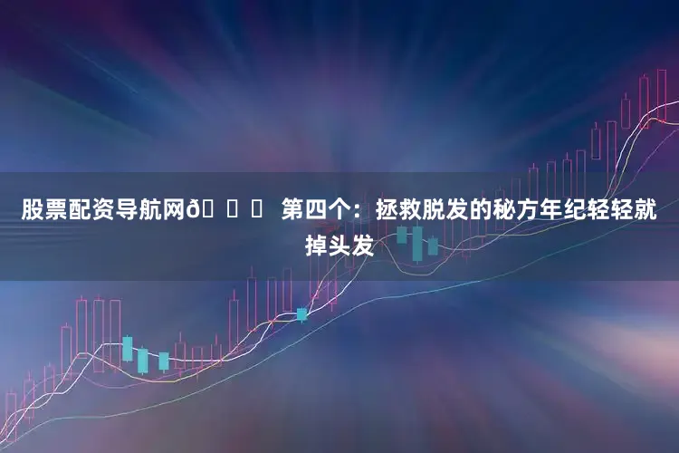 股票配资导航网💊 第四个：拯救脱发的秘方年纪轻轻就掉头发