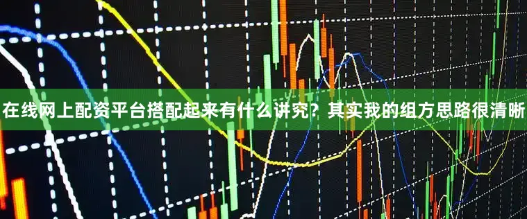 在线网上配资平台搭配起来有什么讲究？其实我的组方思路很清晰