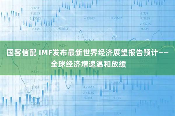 国客信配 IMF发布最新世界经济展望报告预计—— 全球经济增速温和放缓