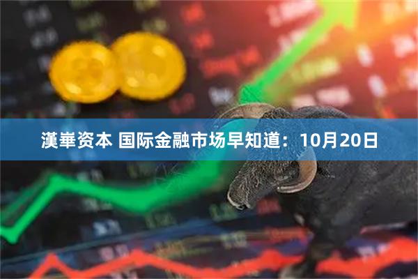 漢崋资本 国际金融市场早知道：10月20日