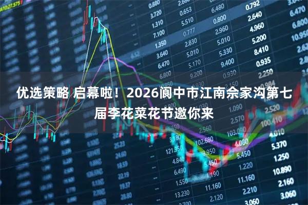 优选策略 启幕啦！2026阆中市江南佘家沟第七届李花菜花节邀你来