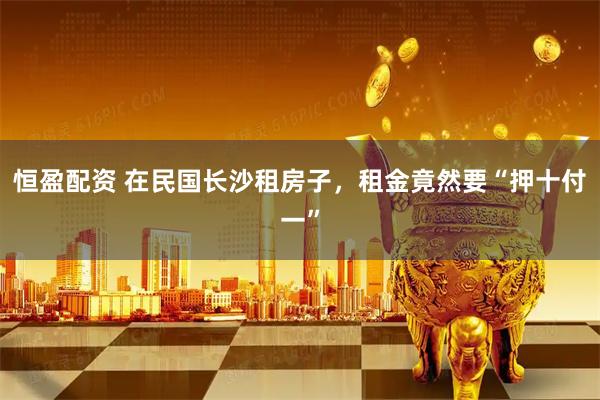 恒盈配资 在民国长沙租房子，租金竟然要“押十付一”