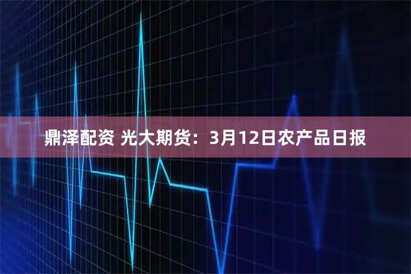 鼎泽配资 光大期货：3月12日农产品日报