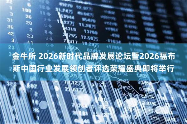 金牛所 2026新时代品牌发展论坛暨2026福布斯中国行业发展领创者评选荣耀盛典即将举行