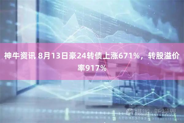 神牛资讯 8月13日豪24转债上涨671%,转股溢价率917%