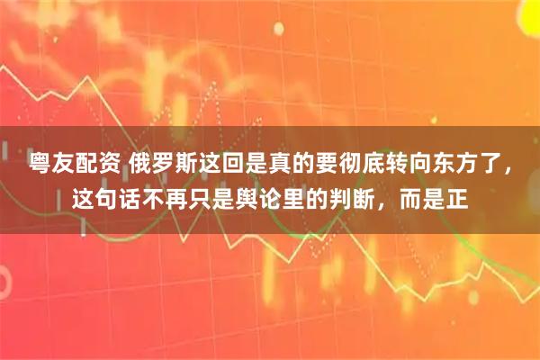 粤友配资 俄罗斯这回是真的要彻底转向东方了,这句话不再只是舆论里的判断,而是正