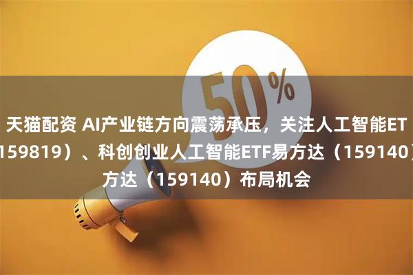 天猫配资 AI产业链方向震荡承压,关注人工智能ETF易方达(159819)、科创创业人工智能ETF易方达(159140)布局机会