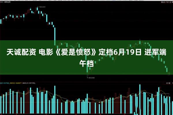 天诚配资 电影《爱是愤怒》定档6月19日 进军端午档