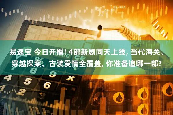 易速宝 今日开播! 4部新剧同天上线, 当代海关、穿越探案、古装爱情全覆盖, 你准备追哪一部?