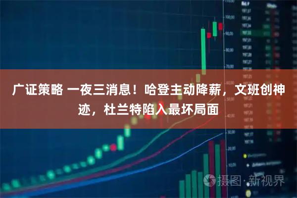 广证策略 一夜三消息！哈登主动降薪，文班创神迹，杜兰特陷入最坏局面