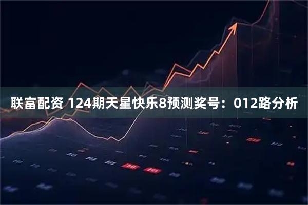 联富配资 124期天星快乐8预测奖号：012路分析