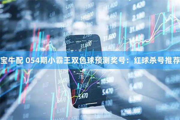宝牛配 054期小霸王双色球预测奖号：红球杀号推荐