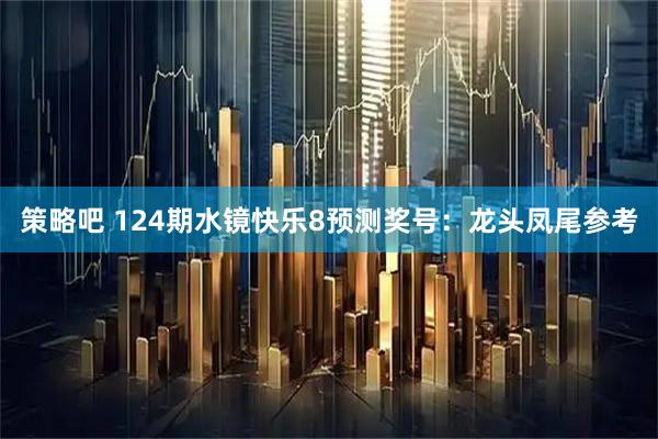 策略吧 124期水镜快乐8预测奖号：龙头凤尾参考