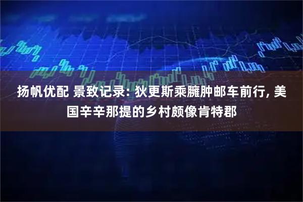 扬帆优配 景致记录: 狄更斯乘臃肿邮车前行, 美国辛辛那提的乡村颇像肯特郡