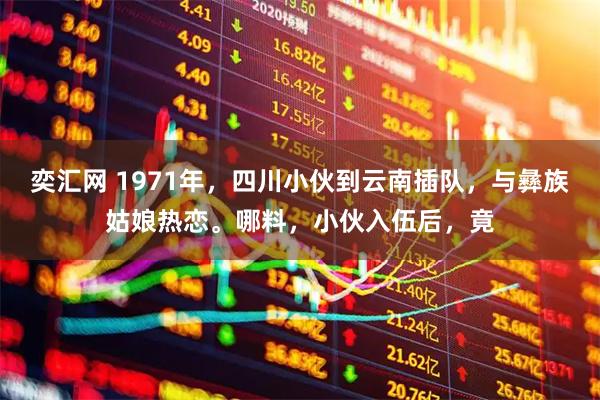 奕汇网 1971年,四川小伙到云南插队,与彝族姑娘热恋。哪料,小伙入伍后,竟
