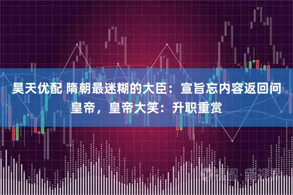 昊天优配 隋朝最迷糊的大臣:宣旨忘内容返回问皇帝,皇帝大笑:升职重赏