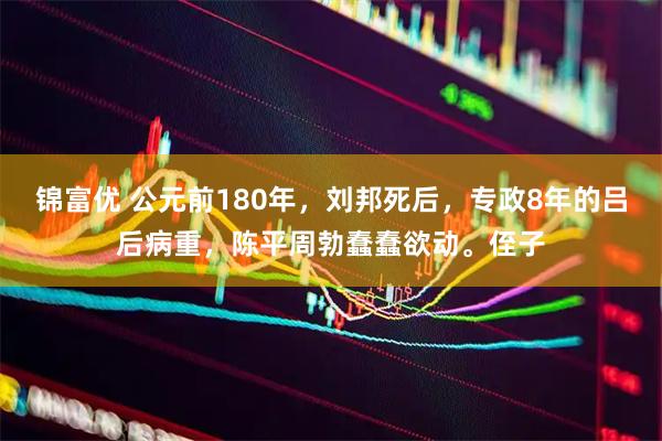 锦富优 公元前180年,刘邦死后,专政8年的吕后病重,陈平周勃蠢蠢欲动。侄子
