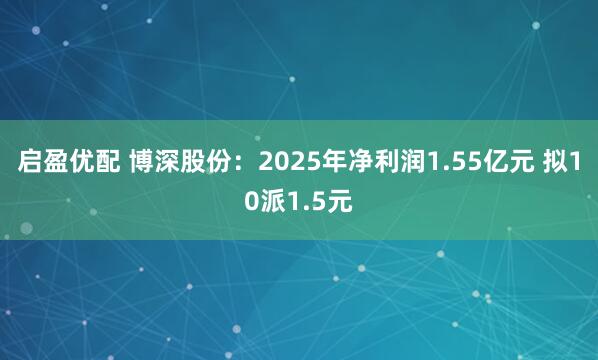 启盈优配 博深股份：2025年净利润1.55亿元 拟10派1.5元