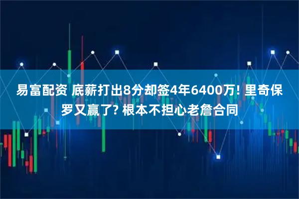 易富配资 底薪打出8分却签4年6400万! 里奇保罗又赢了? 根本不担心老詹合同