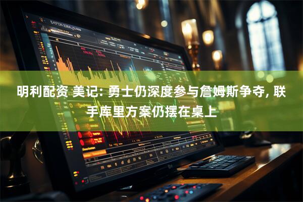 明利配资 美记: 勇士仍深度参与詹姆斯争夺, 联手库里方案仍摆在桌上