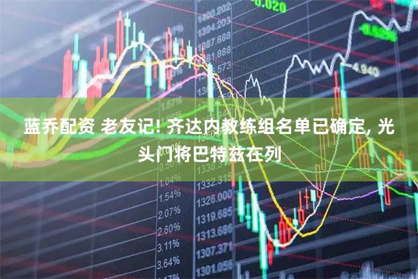 蓝乔配资 老友记! 齐达内教练组名单已确定, 光头门将巴特兹在列
