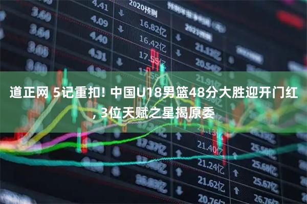 道正网 5记重扣! 中国U18男篮48分大胜迎开门红, 3位天赋之星揭原委