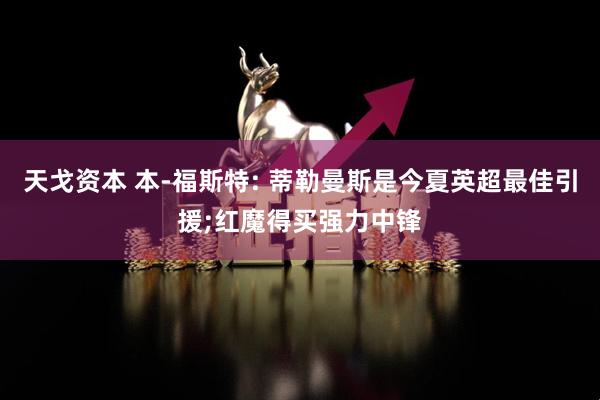 天戈资本 本-福斯特: 蒂勒曼斯是今夏英超最佳引援;红魔得买强力中锋