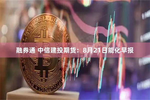 融券通 中信建投期货：8月21日能化早报