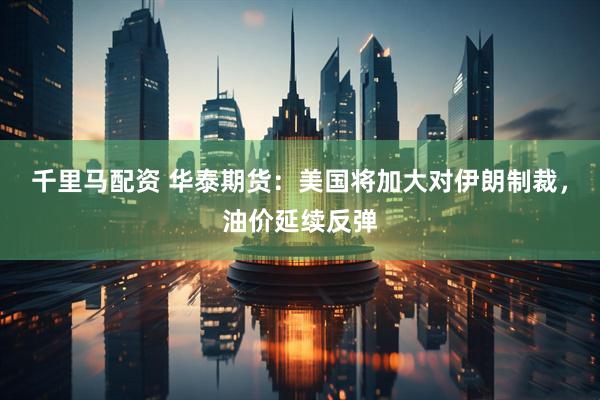 千里马配资 华泰期货：美国将加大对伊朗制裁，油价延续反弹