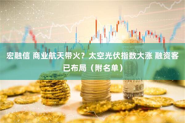 宏融信 商业航天带火？太空光伏指数大涨 融资客已布局（附名单）